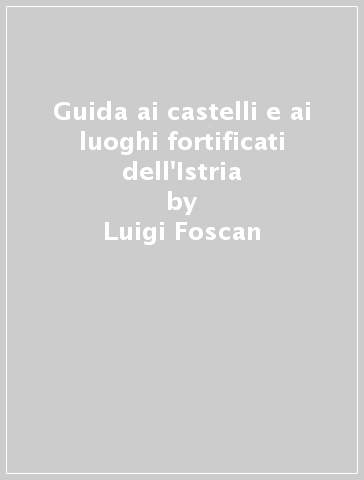 Guida ai castelli e ai luoghi fortificati dell'Istria - Luigi Foscan