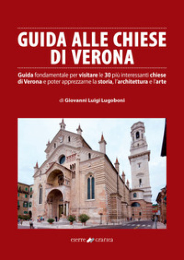 Guida alle chiese di Verona. Guida fondamentale per visitare le 30 più interessanti chiese di Verona e poter apprezzarne la storia, l'architettura e l'arte - Giovanni Luigi Lugoboni