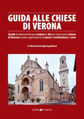 Guida alle chiese di Verona. Guida fondamentale per visitare le 30 più interessanti chiese di Verona e poter apprezzarne la storia, l architettura e l arte