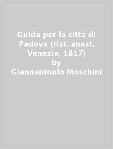 Guida per la città di Padova (rist. anast. Venezia, 1817) - Giannantonio Moschini | 