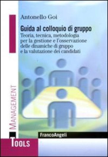 Guida al colloquio di gruppo. Teoria, tecnica, metodologia per la gestione e l'osservazione delle dinamiche di gruppo e la valutazione dei candidati - Antonello Goi