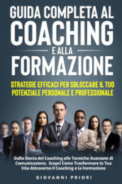 Guida completa al coaching e alla formazione. Strategie efficaci per sbloccare il tuo potenziale personale e professionale