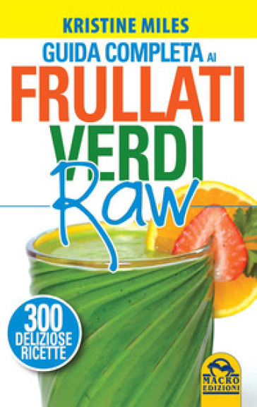 Guida completa ai frullati verdi raw. 300 deliziose ricette - Kristine Miles
