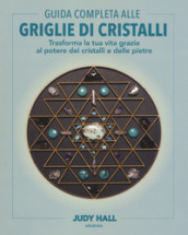 Guida completa alle griglie di cristalli. Trasforma la tua vita grazie al potere dei cristalli e delle pietre. Ediz. illustrata