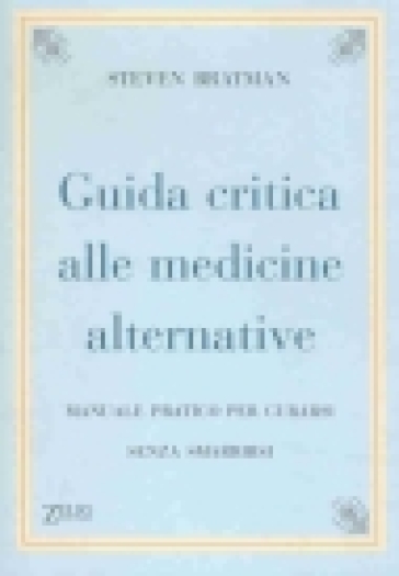 Guida critica alle medicine alternative. Manuale pratico per curarsi senza smarrirsi - Steven Bratman