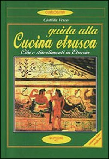 Guida alla cucina etrusca. Cibi e divertimenti in Etruria - Clotilde Vesco