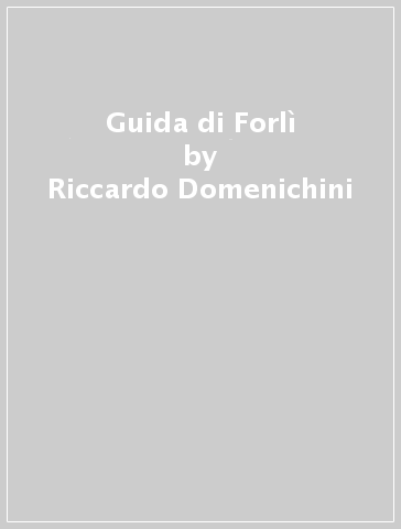Guida di Forlì - Riccardo Domenichini - Antonella Menghi - Alberto Severi