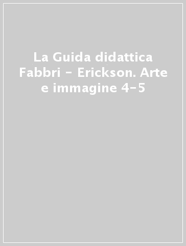 La Guida didattica Fabbri - Erickson. Arte e immagine 4-5
