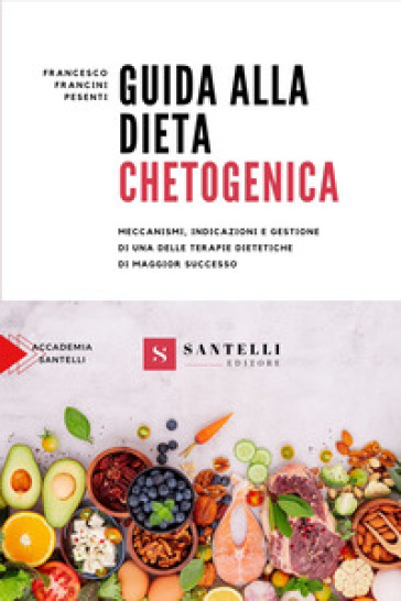 Guida alla dieta chetogenica. Meccanismi, indicazioni e gestione di una delle terapie dietetiche di maggior successo - Francesco Francini Pesenti
