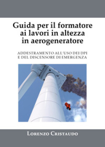 Guida per il formatore ai lavori in altezza in aerogeneratore. Addestramento al'uso dei DPI e del discensore di emergenza - Lorenzo Cristaudo