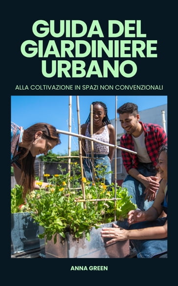 Guida del giardiniere urbano alla coltivazione in spazi non convenzionali - Anna Green