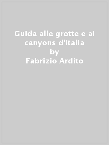 Guida alle grotte e ai canyons d'Italia - Fabrizio Ardito