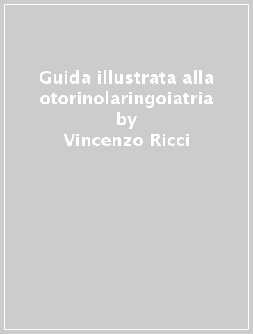 Guida illustrata alla otorinolaringoiatria - Paolo Uras - Vincenzo Ricci - Mario Cavazzani