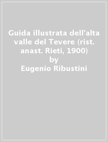 Guida illustrata dell'alta valle del Tevere (rist. anast. Rieti, 1900) - Eugenio Ribustini