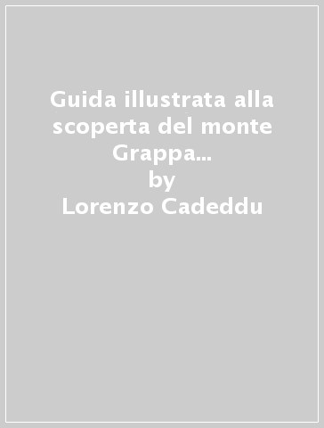 Guida illustrata alla scoperta del monte Grappa nella grande guerra. Itinerari, musei, storia e personaggi - Lorenzo Cadeddu - Filippo Castagnoli