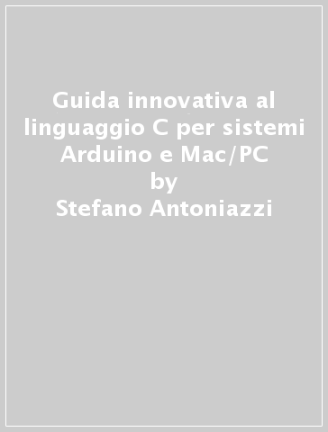 Guida innovativa al linguaggio C per sistemi Arduino e Mac/PC - Stefano Antoniazzi