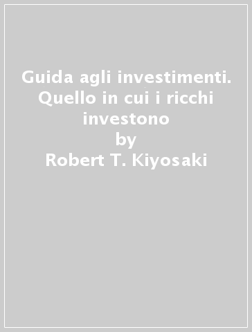 Guida agli investimenti. Quello in cui i ricchi investono - Robert T. Kiyosaki - Sharon L. Lechter