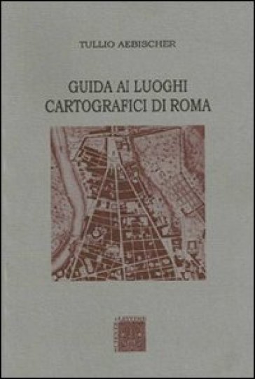 Guida ai luoghi cartografici di Roma - Tullio Aebischer