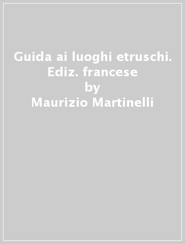 Guida ai luoghi etruschi. Ediz. francese - Maurizio Martinelli - Giulio Paolucci