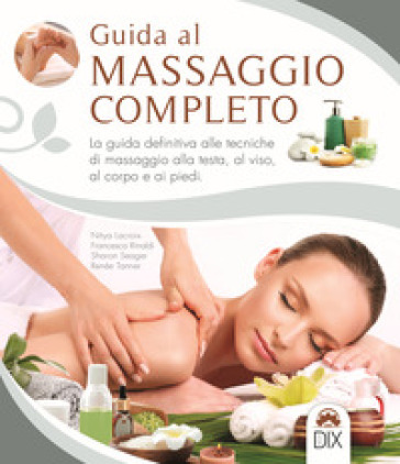 Guida al massaggio completo. La guida definitiva alle tecniche di massaggio alla testa, al viso, al corpo e ai piedi - Nitya Lacroix - Francesca Rinaldi - Sharon Seager - Renée Tanner