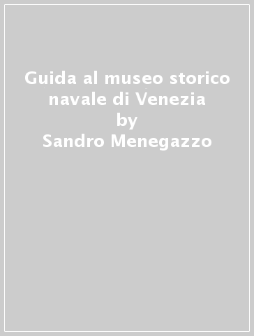 Guida al museo storico navale di Venezia - Sandro Menegazzo
