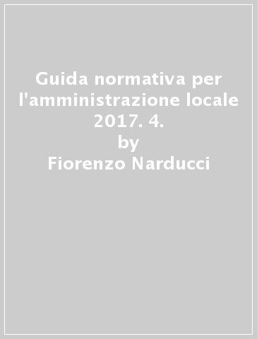 Guida normativa per l'amministrazione locale 2017. 4. - Fiorenzo Narducci - Riccardo Narducci