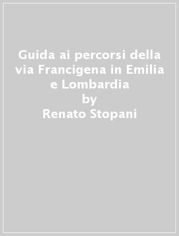 Guida ai percorsi della via Francigena in Emilia e Lombardia - Renato Stopani