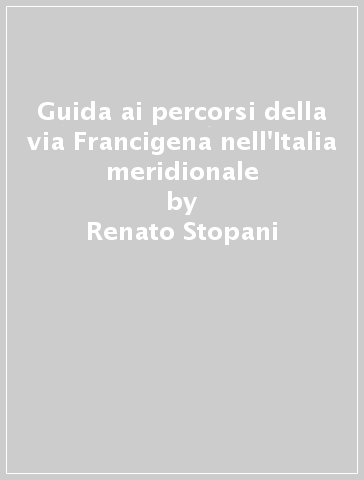 Guida ai percorsi della via Francigena nell'Italia meridionale - Renato Stopani