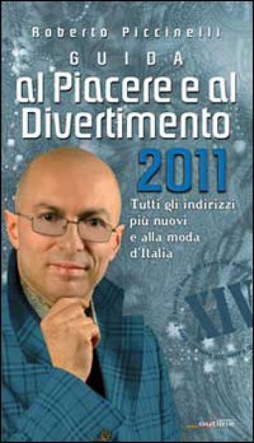 Guida al piacere e al divertimento 2011. Tutti gli indirizzi più nuovi e alla moda d'Itali...