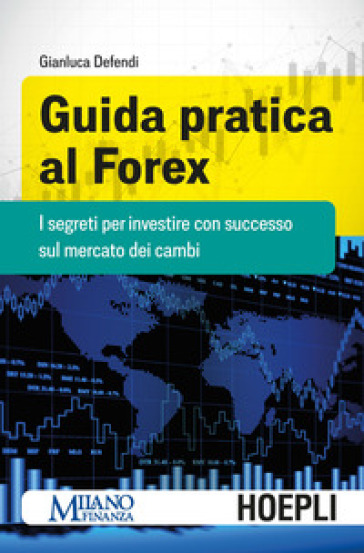 Guida pratica al Forex. I segreti per investire con successo sul mercato dei cambi - Gianluca Defendi