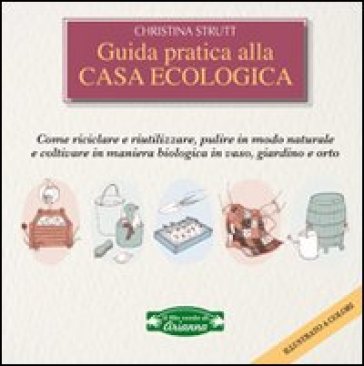 Guida pratica alla casa ecologica. Come riciclare e riutilizzare, pulire in modo naturale e coltivare in maniera biologica in vaso, giardino e orto - Christina Strutt