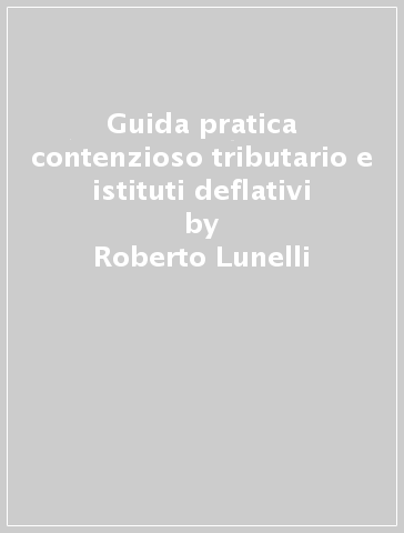 Guida pratica contenzioso tributario e istituti deflativi - Roberto Lunelli