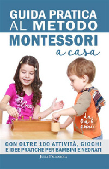 Guida pratica al metodo Montessori a casa. Con oltre 100 attività, giochi e idee pratiche per bambini e neonati da 0 a 6 anni - JULIA PALMAROLA