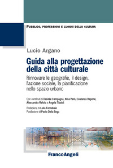 Guida alla progettazione della città culturale. Rinnovare le geografie, il design, l'azione sociale, la pianificazione nello spazio urbano - Lucio Argano