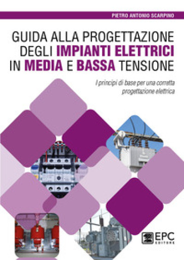 Guida alla progettazione degli impianti elettrici in media e bassa tensione. I principi di base per una corretta progettazione elettrica - Pietro Antonio Scarpino