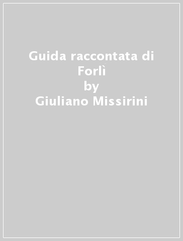 Guida raccontata di Forlì - Giuliano Missirini