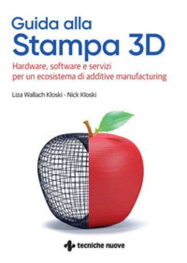 Guida alla stampa 3D. Hardware, software e servizi per un ecosistema di additive manufacturing - Liza Wallach-Kloski - Nick Kloski