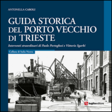 Guida storica del porto vecchio di Trieste - Antonella Caroli