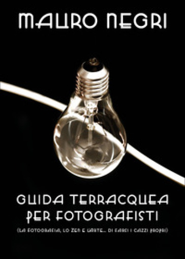 Guida terracquea per fotografisti (la fotografia, lo zen e l'arte di... farsi i cazzi propri) - Mauro Negri