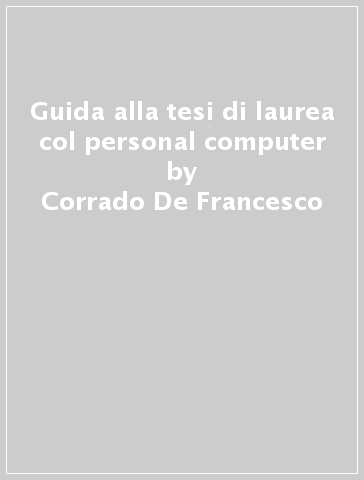 Guida alla tesi di laurea col personal computer - Corrado De Francesco