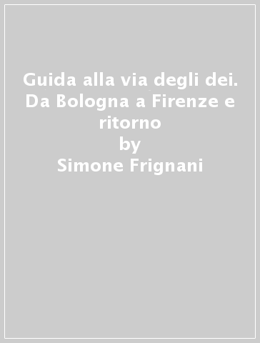 Guida alla via degli dei. Da Bologna a Firenze e ritorno - Simone Frignani