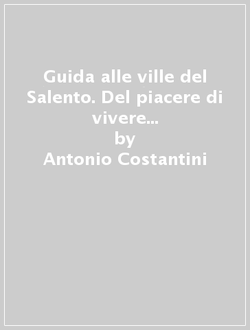 Guida alle ville del Salento. Del piacere di vivere in campagna. La villa, il giardino, la casina, il casino. 1.Itinerari - Antonio Costantini