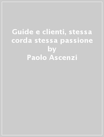 Guide e clienti, stessa corda stessa passione - Paolo Ascenzi - Alessandro Gogna