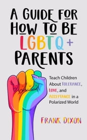 A Guide for How to Be LGBTQ+ Parents: Teach Children About Tolerance, Love, and Acceptance in a Polarized World