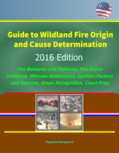 Guide to Wildland Fire Origin and Cause Determination: 2016 Edition, Fire Behavior and Patterns, Fire Scene Evidence, Witness Statements, Ignition Factors and Sources, Arson Recognition, Court Prep