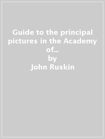 Guide to the principal pictures in the Academy of Fine Arts at Venice. A critical edition, with other texts on Carpaccio and venetian painting - John Ruskin