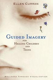 Guided Imagery For Healing Children And Teens: Wellness Through Visualization