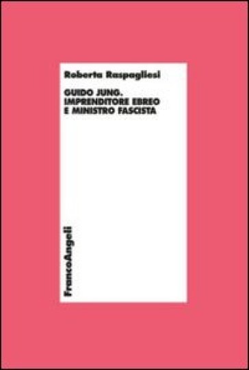 Guido Jung. Imprenditore ebreo e ministro fascista - Roberta Raspagliesi