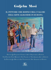 Guljelm Mosi. Il pittore che rispecchia i valori dell arte albanese in Europa. Ediz. italiana, albanese, inglese e francese