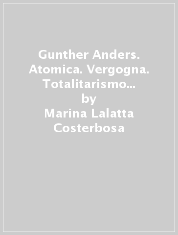 Gunther Anders. Atomica. Vergogna. Totalitarismo tecnologico. Discrepanza. Mostruoso - Marina Lalatta Costerbosa